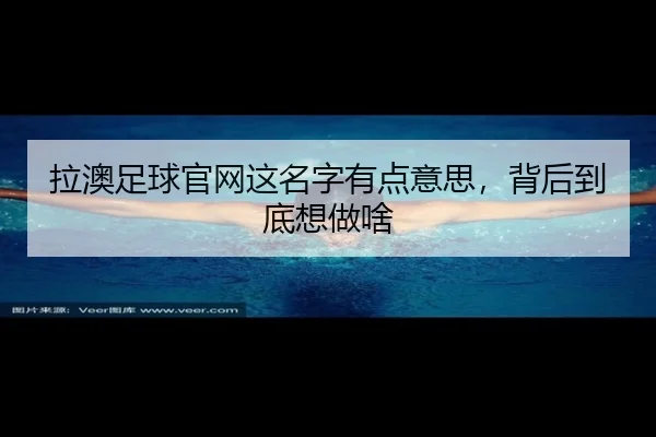 拉澳足球官网这名字有点意思，背后到底想做啥