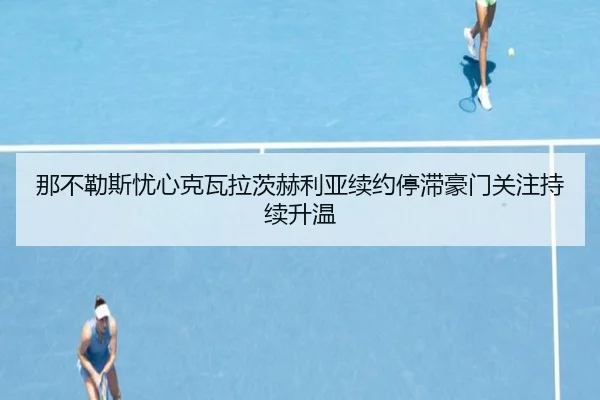 那不勒斯忧心克瓦拉茨赫利亚续约停滞豪门关注持续升温