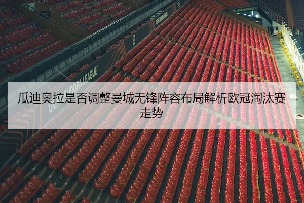 瓜迪奥拉是否调整曼城无锋阵容布局解析欧冠淘汰赛走势