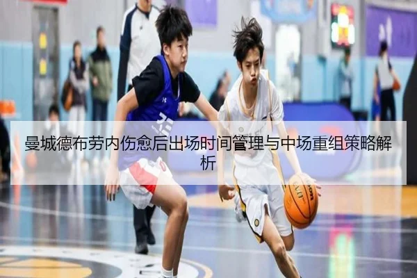 曼城德布劳内伤愈后出场时间管理与中场重组策略解析