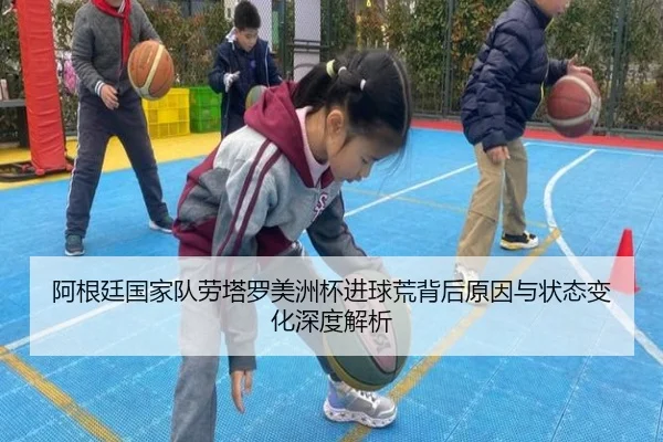 阿根廷国家队劳塔罗美洲杯进球荒背后原因与状态变化深度解析