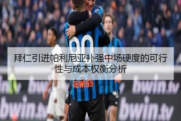 拜仁引进帕利尼亚补强中场硬度的可行性与成本权衡分析